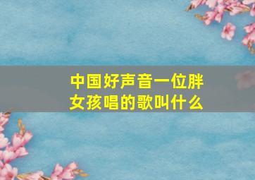 中国好声音一位胖女孩唱的歌叫什么