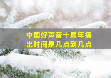 中国好声音十周年播出时间是几点到几点