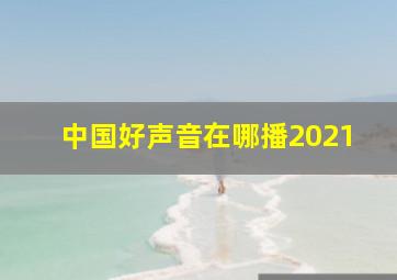 中国好声音在哪播2021