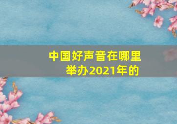 中国好声音在哪里举办2021年的