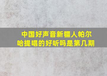 中国好声音新疆人帕尔哈提唱的好听吗是第几期