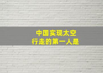 中国实现太空行走的第一人是