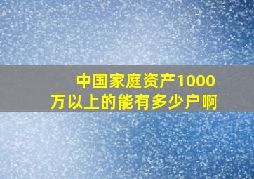 中国家庭资产1000万以上的能有多少户啊