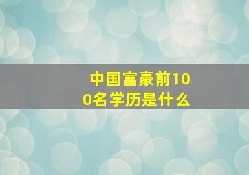 中国富豪前100名学历是什么