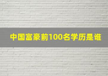 中国富豪前100名学历是谁