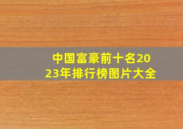 中国富豪前十名2023年排行榜图片大全