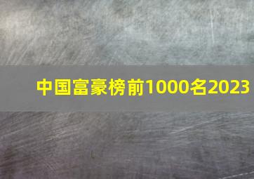 中国富豪榜前1000名2023