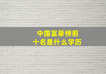 中国富豪榜前十名是什么学历