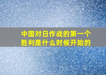 中国对日作战的第一个胜利是什么时候开始的