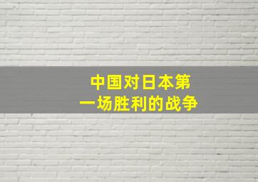 中国对日本第一场胜利的战争