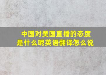 中国对美国直播的态度是什么呢英语翻译怎么说