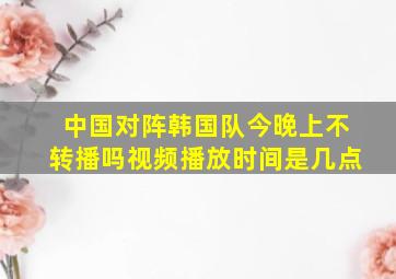 中国对阵韩国队今晚上不转播吗视频播放时间是几点