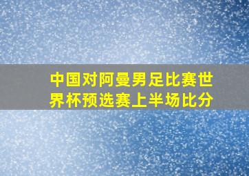 中国对阿曼男足比赛世界杯预选赛上半场比分