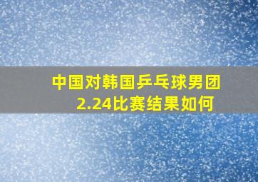 中国对韩国乒乓球男团2.24比赛结果如何