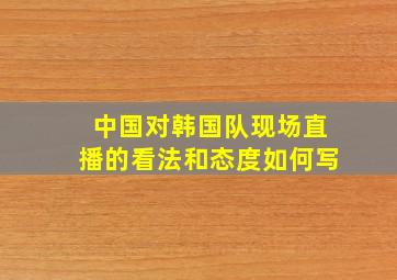 中国对韩国队现场直播的看法和态度如何写