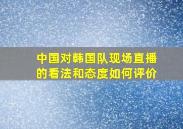 中国对韩国队现场直播的看法和态度如何评价