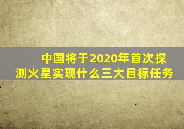 中国将于2020年首次探测火星实现什么三大目标任务