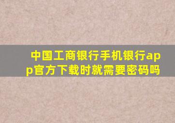 中国工商银行手机银行app官方下载时就需要密码吗