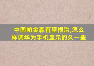 中国帕金森有望根治,怎么样调华为手机显示的久一些