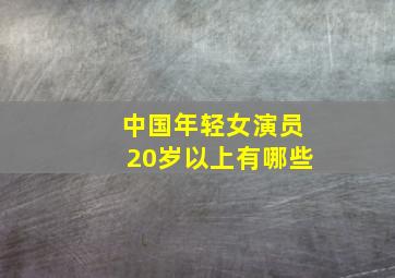 中国年轻女演员20岁以上有哪些