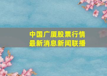 中国广厦股票行情最新消息新闻联播