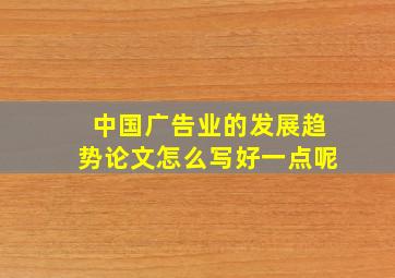 中国广告业的发展趋势论文怎么写好一点呢