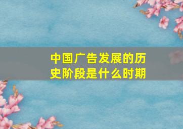 中国广告发展的历史阶段是什么时期