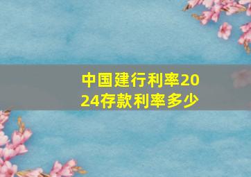 中国建行利率2024存款利率多少