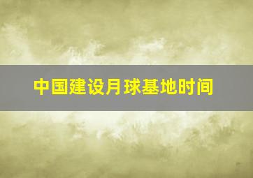 中国建设月球基地时间