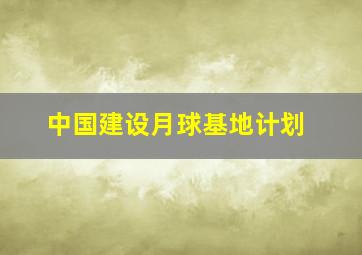 中国建设月球基地计划