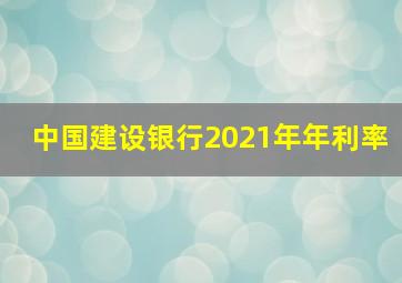 中国建设银行2021年年利率