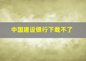 中国建设银行下载不了