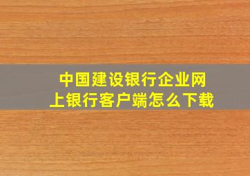 中国建设银行企业网上银行客户端怎么下载