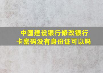 中国建设银行修改银行卡密码没有身份证可以吗