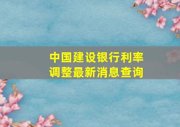 中国建设银行利率调整最新消息查询