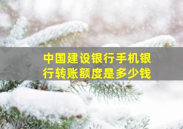 中国建设银行手机银行转账额度是多少钱