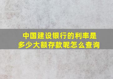 中国建设银行的利率是多少大额存款呢怎么查询