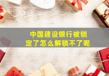 中国建设银行被锁定了怎么解锁不了呢