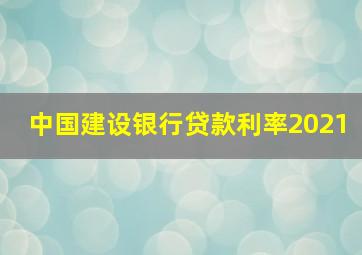 中国建设银行贷款利率2021