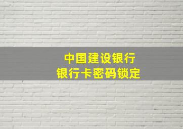 中国建设银行银行卡密码锁定