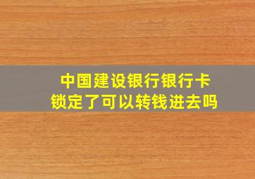 中国建设银行银行卡锁定了可以转钱进去吗