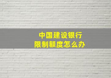 中国建设银行限制额度怎么办