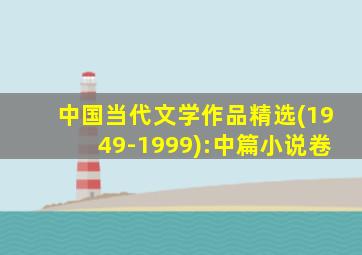 中国当代文学作品精选(1949-1999):中篇小说卷