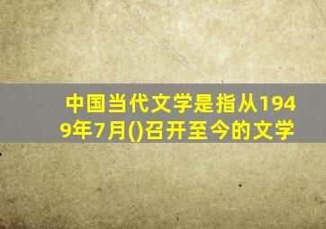 中国当代文学是指从1949年7月()召开至今的文学