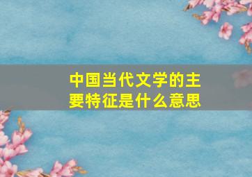 中国当代文学的主要特征是什么意思