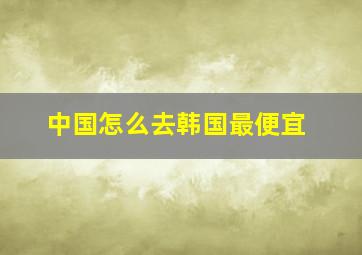 中国怎么去韩国最便宜