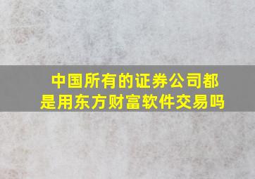 中国所有的证券公司都是用东方财富软件交易吗