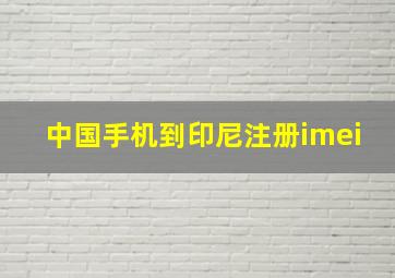 中国手机到印尼注册imei