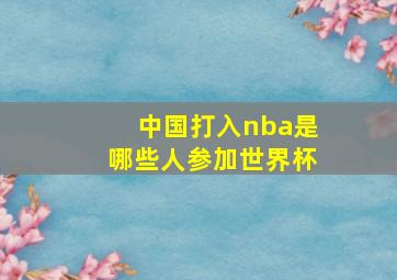 中国打入nba是哪些人参加世界杯