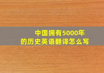 中国拥有5000年的历史英语翻译怎么写